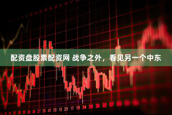 配资盘股票配资网 战争之外，看见另一个中东