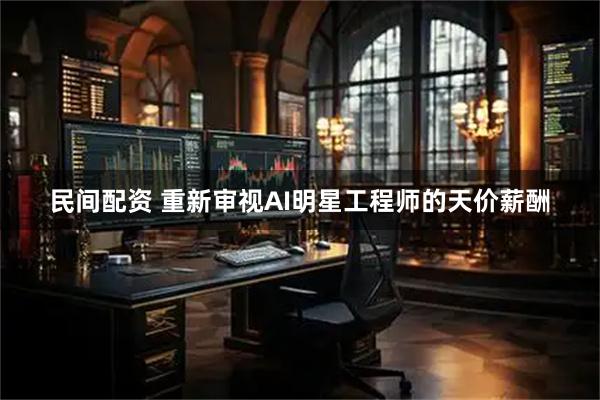 民间配资 重新审视AI明星工程师的天价薪酬
