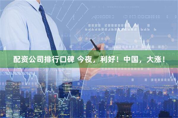 配资公司排行口碑 今夜，利好！中国，大涨！
