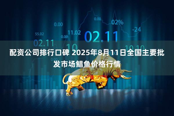 配资公司排行口碑 2025年8月11日全国主要批发市场鲳鱼价格行情
