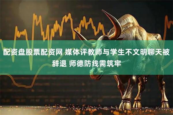 配资盘股票配资网 媒体评教师与学生不文明聊天被辞退 师德防线需筑牢