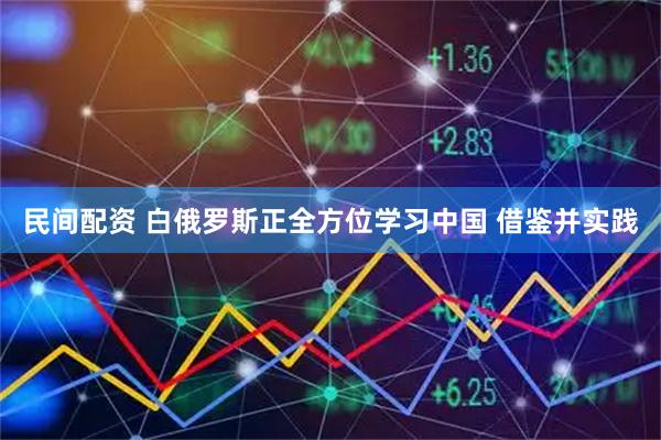 民间配资 白俄罗斯正全方位学习中国 借鉴并实践