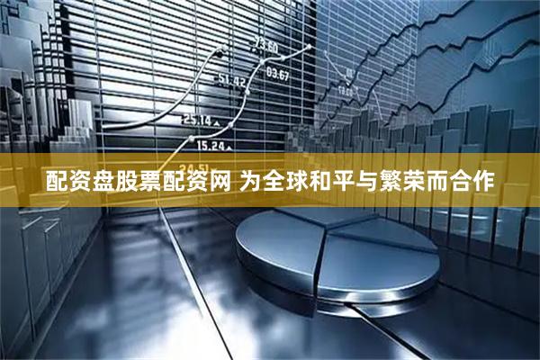 配资盘股票配资网 为全球和平与繁荣而合作