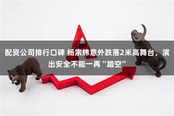 配资公司排行口碑 杨宗纬意外跌落2米高舞台，演出安全不能一再“踏空”