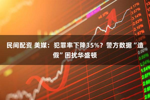 民间配资 美媒：犯罪率下降35%？警方数据“造假”困扰华盛顿