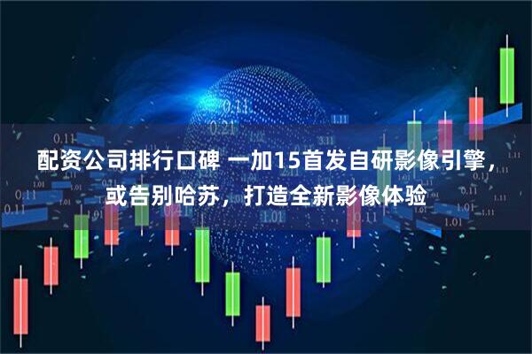 配资公司排行口碑 一加15首发自研影像引擎，或告别哈苏，打造全新影像体验