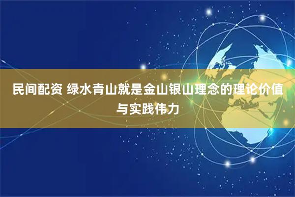 民间配资 绿水青山就是金山银山理念的理论价值与实践伟力