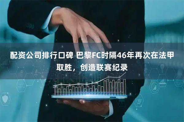 配资公司排行口碑 巴黎FC时隔46年再次在法甲取胜，创造联赛纪录