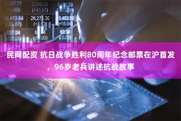民间配资 抗日战争胜利80周年纪念邮票在沪首发，96岁老兵讲述抗战故事