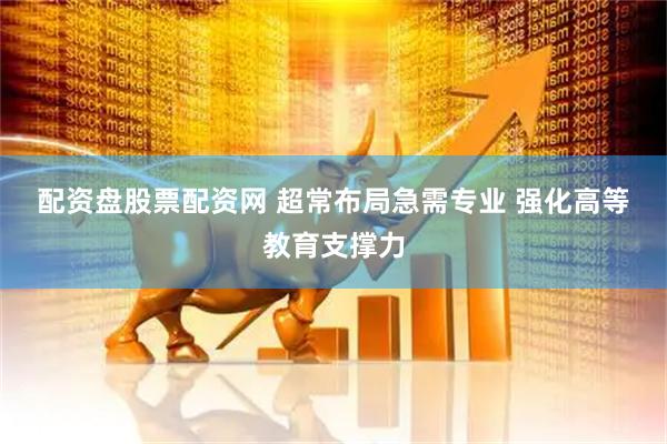 配资盘股票配资网 超常布局急需专业&#32;强化高等教育支撑力