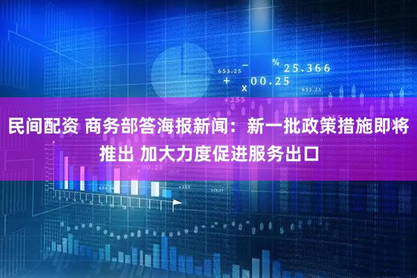 民间配资 商务部答海报新闻：新一批政策措施即将推出 加大力度促进服务出口