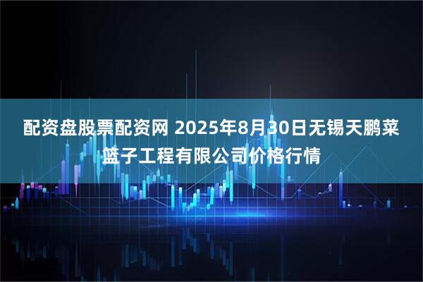 配资盘股票配资网 2025年8月30日无锡天鹏菜篮子工程有限公司价格行情