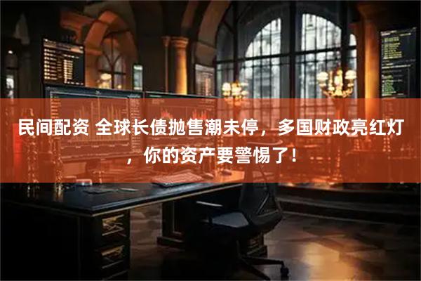 民间配资 全球长债抛售潮未停，多国财政亮红灯，你的资产要警惕了！