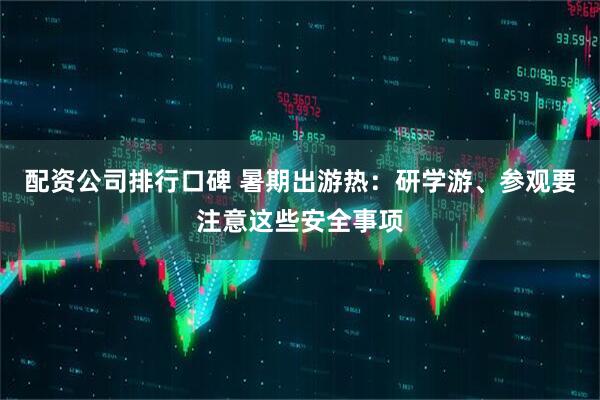 配资公司排行口碑 暑期出游热：研学游、参观要注意这些安全事项