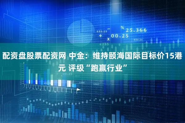 配资盘股票配资网 中金：维持颐海国际目标价15港元 评级“跑赢行业”