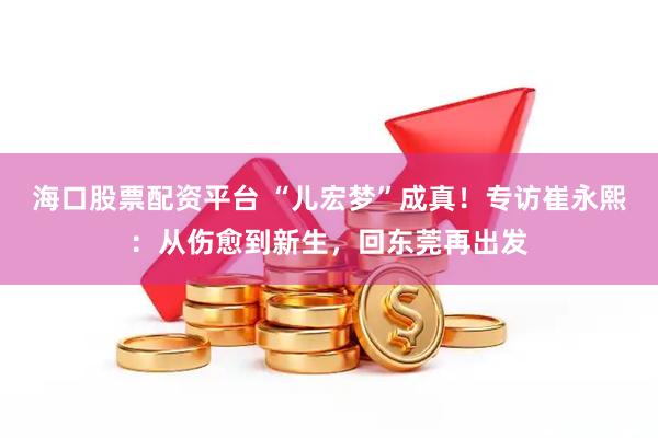 海口股票配资平台 “儿宏梦”成真！专访崔永熙：从伤愈到新生，回东莞再出发