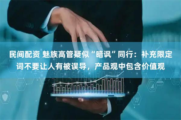 民间配资 魅族高管疑似“暗讽”同行：补充限定词不要让人有被误导，产品观中包含价值观