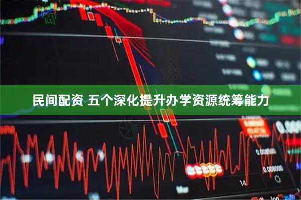 民间配资 五个深化提升办学资源统筹能力