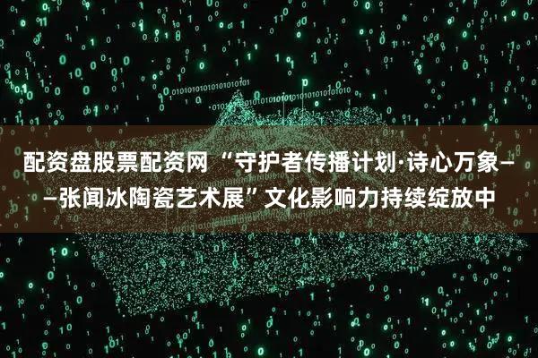 配资盘股票配资网 “守护者传播计划·诗心万象——张闻冰陶瓷艺术展”文化影响力持续绽放中