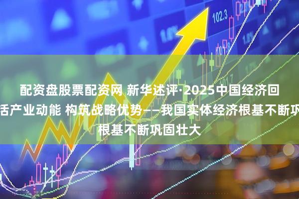配资盘股票配资网 新华述评·2025中国经济回眸｜激活产业动能 构筑战略优势——我国实体经济根基不断巩固壮大