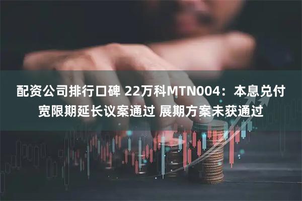 配资公司排行口碑 22万科MTN004：本息兑付宽限期延长议案通过 展期方案未获通过