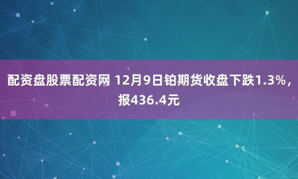 配资盘股票配资网 12月9日铂期货收盘下跌1.3%，报436.4元