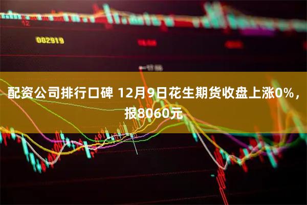 配资公司排行口碑 12月9日花生期货收盘上涨0%，报8060元