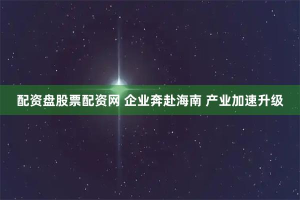 配资盘股票配资网 企业奔赴海南 产业加速升级