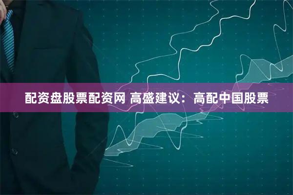 配资盘股票配资网 高盛建议：高配中国股票