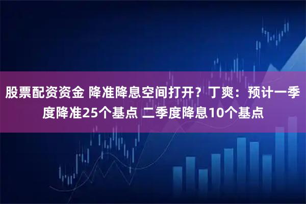 股票配资资金 降准降息空间打开？丁爽：预计一季度降准25个基点 二季度降息10个基点