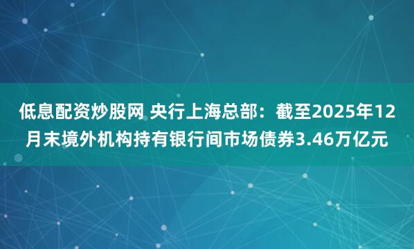 低息配资炒股网 央行上海总部：截至2025年12月末境外机构持有银行间市场债券3.46万亿元
