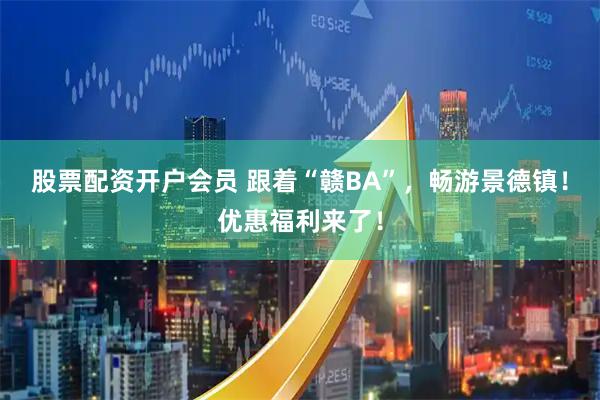 股票配资开户会员 跟着“赣BA”，畅游景德镇！优惠福利来了！