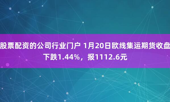 股票配资的公司行业门户 1月20日欧线集运期货收盘下跌1.44%，报1112.6元