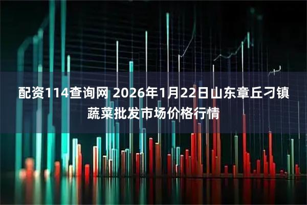 配资114查询网 2026年1月22日山东章丘刁镇蔬菜批发市场价格行情