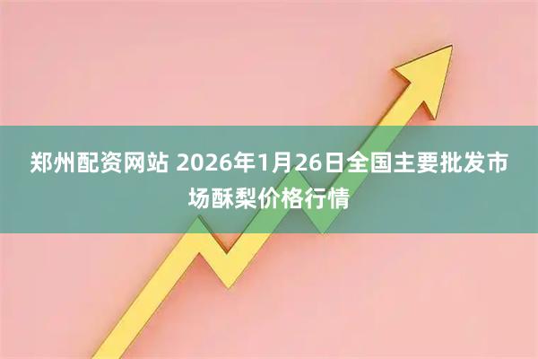 郑州配资网站 2026年1月26日全国主要批发市场酥梨价格行情