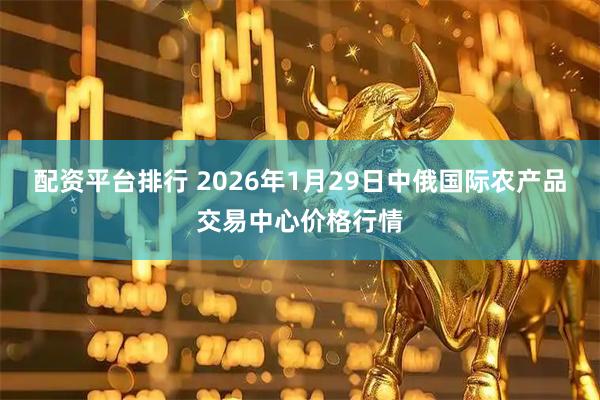 配资平台排行 2026年1月29日中俄国际农产品交易中心价格行情
