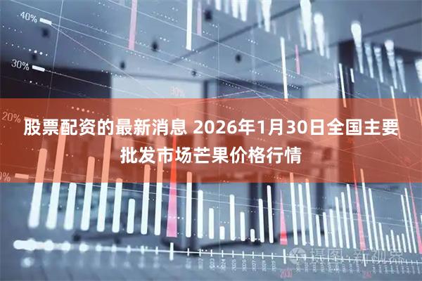 股票配资的最新消息 2026年1月30日全国主要批发市场芒果价格行情
