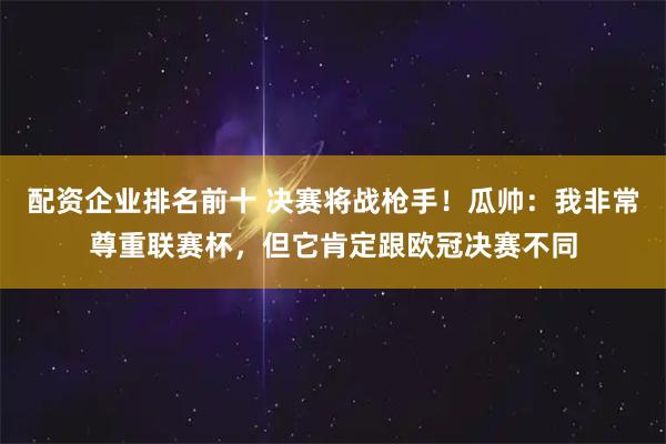 配资企业排名前十 决赛将战枪手！瓜帅：我非常尊重联赛杯，但它肯定跟欧冠决赛不同