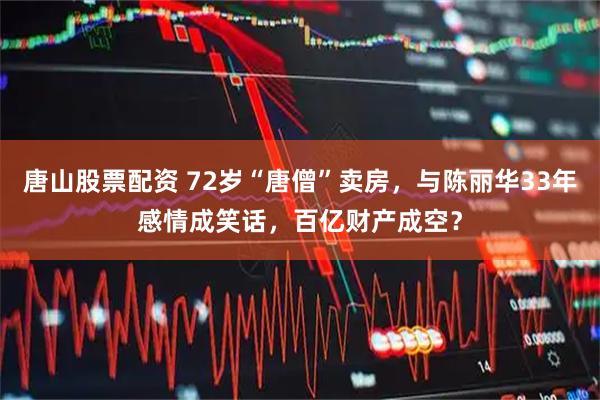 唐山股票配资 72岁“唐僧”卖房，与陈丽华33年感情成笑话，百亿财产成空？