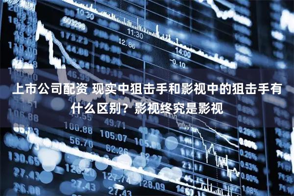 上市公司配资 现实中狙击手和影视中的狙击手有什么区别？影视终究是影视