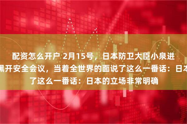 配资怎么开户 2月15号，日本防卫大臣小泉进次郎在德国慕尼黑开安全会议，当着全世界的面说了这么一番话：日本的立场非常明确