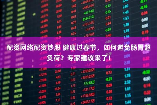 配资网络配资炒股 健康过春节，如何避免肠胃超负荷？专家建议来了！