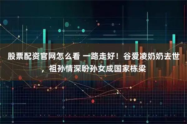 股票配资官网怎么看 一路走好！谷爱凌奶奶去世，祖孙情深盼孙女成国家栋梁