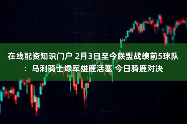 在线配资知识门户 2月3日至今联盟战绩前5球队：马刺骑士绿军雄鹿活塞 今日骑鹿对决