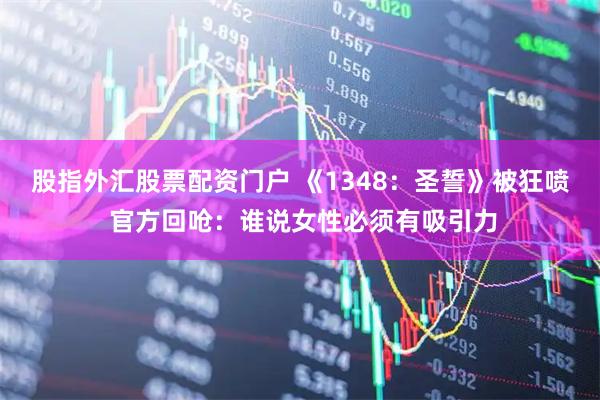 股指外汇股票配资门户 《1348：圣誓》被狂喷 官方回呛：谁说女性必须有吸引力