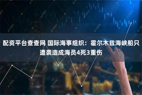 配资平台查查网 国际海事组织：霍尔木兹海峡船只遭袭造成海员4死3重伤