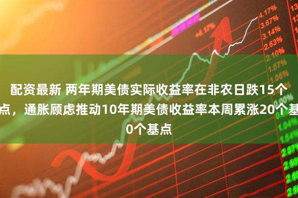 配资最新 两年期美债实际收益率在非农日跌15个基点，通胀顾虑推动10年期美债收益率本周累涨20个基点