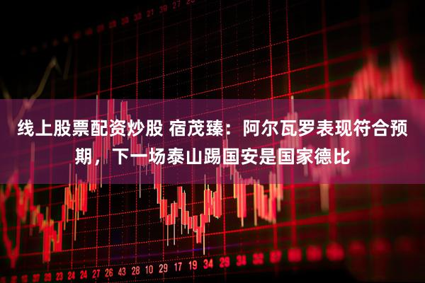 线上股票配资炒股 宿茂臻：阿尔瓦罗表现符合预期，下一场泰山踢国安是国家德比