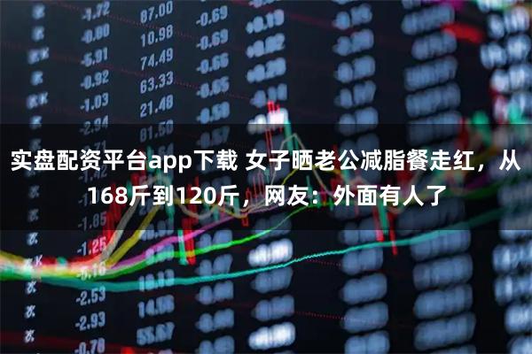 实盘配资平台app下载 女子晒老公减脂餐走红，从168斤到120斤，网友：外面有人了