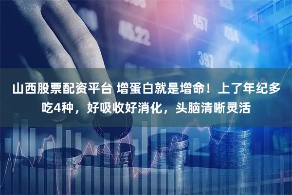 山西股票配资平台 增蛋白就是增命！上了年纪多吃4种，好吸收好消化，头脑清晰灵活